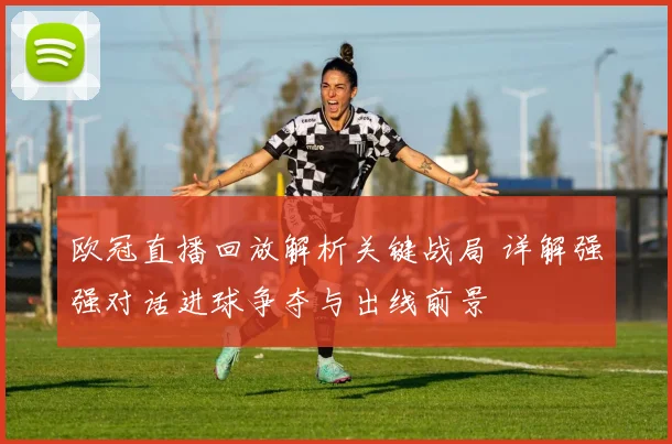 欧冠直播回放解析关键战局 详解强强对话进球争夺与出线前景