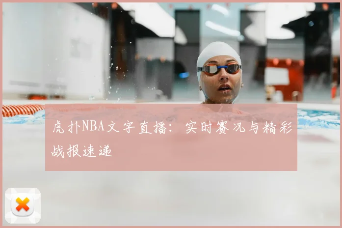 虎扑NBA文字直播：实时赛况与精彩战报速递