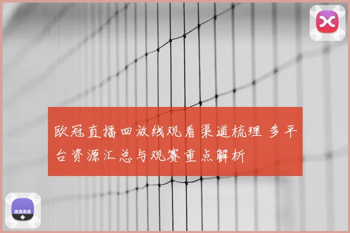 欧冠直播回放线观看渠道梳理 多平台资源汇总与观赛重点解析