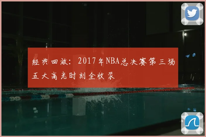 经典回放：2017年NBA总决赛第三场五大高光时刻全收录