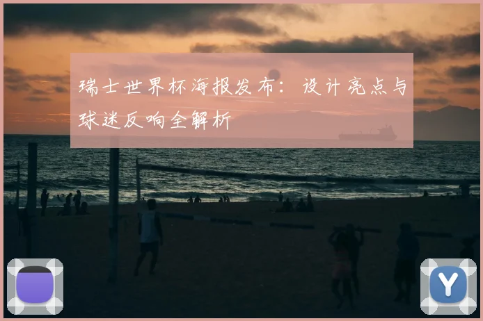 瑞士世界杯海报发布：设计亮点与球迷反响全解析