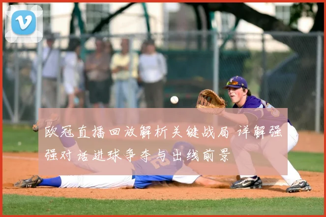 欧冠直播回放解析关键战局 详解强强对话进球争夺与出线前景