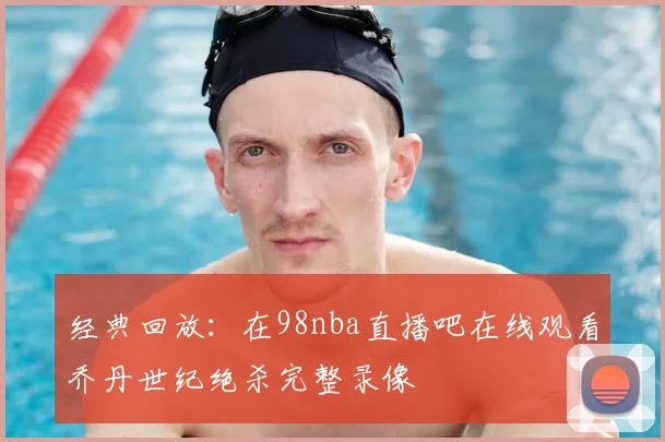 经典回放：在98nba直播吧在线观看乔丹世纪绝杀完整录像