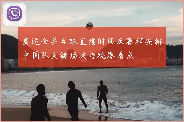 奥运会乒乓球直播时间及赛程安排中国队关键场次与观赛看点
