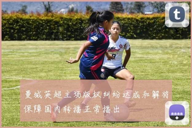 曼城英超主场版权纠纷达成和解将保障国内转播正常播出