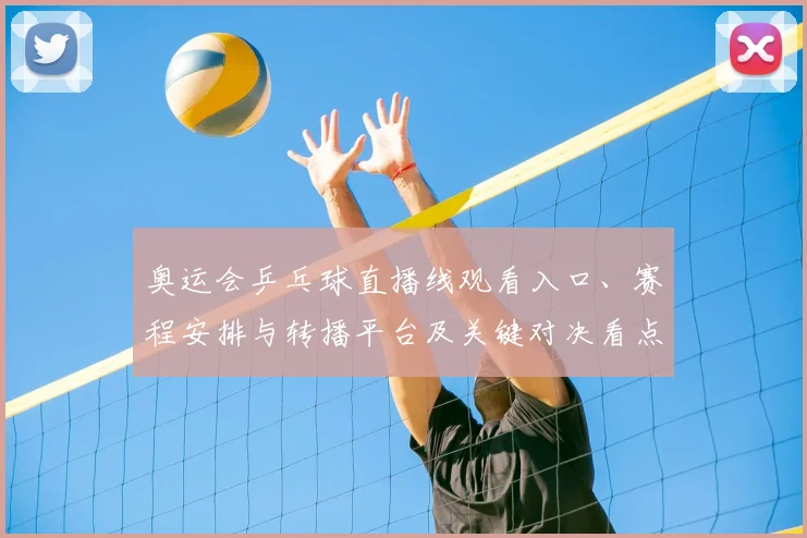 奥运会乒乓球直播线观看入口、赛程安排与转播平台及关键对决看点