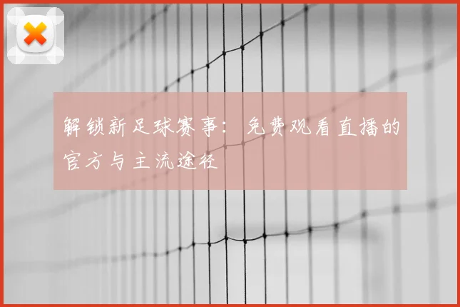 解锁新足球赛事：免费观看直播的官方与主流途径