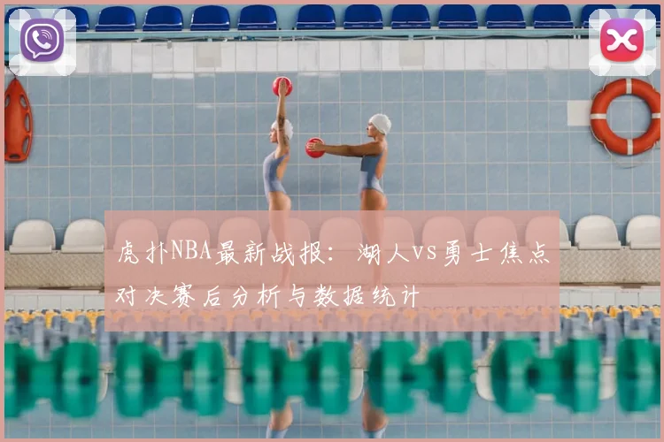 虎扑NBA最新战报：湖人vs勇士焦点对决赛后分析与数据统计