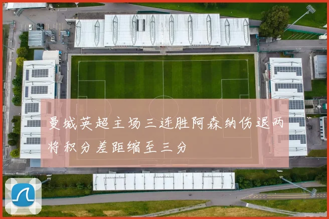 曼城英超主场三连胜阿森纳伤退两将积分差距缩至三分