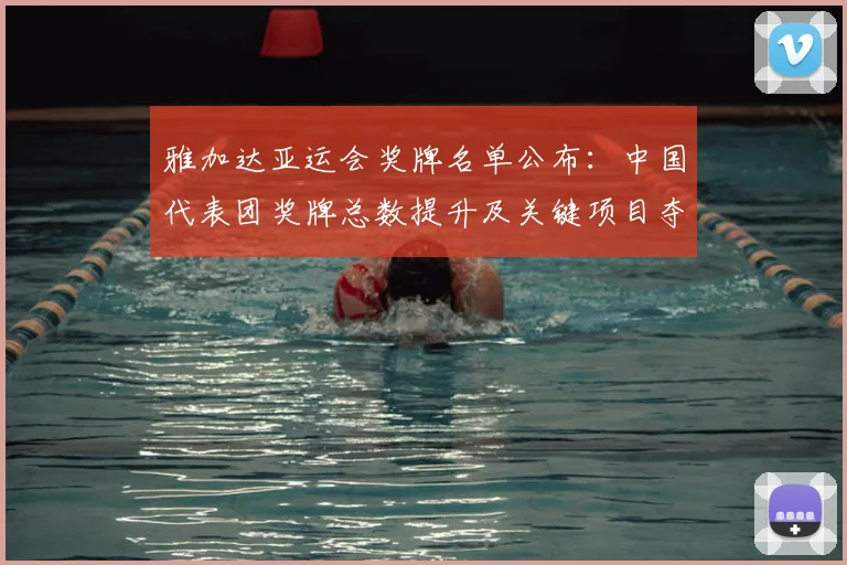 雅加达亚运会奖牌名单公布：中国代表团奖牌总数提升及关键项目夺牌情况