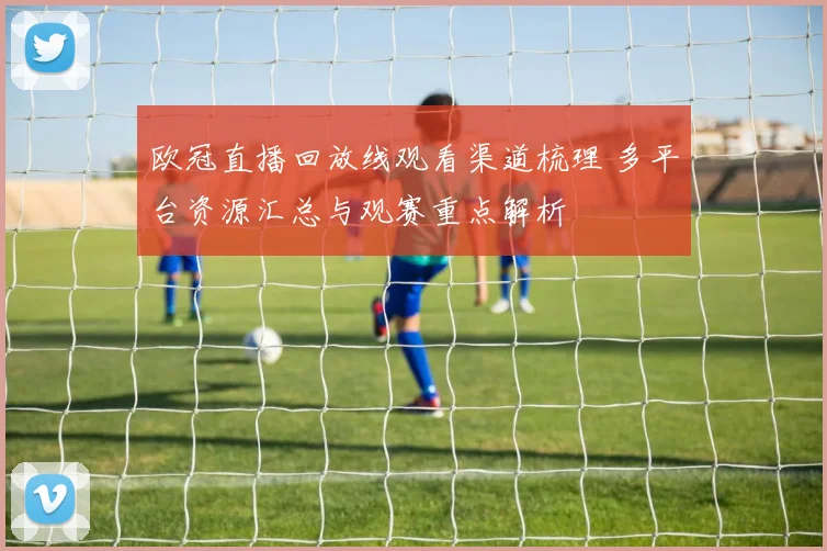 欧冠直播回放线观看渠道梳理 多平台资源汇总与观赛重点解析