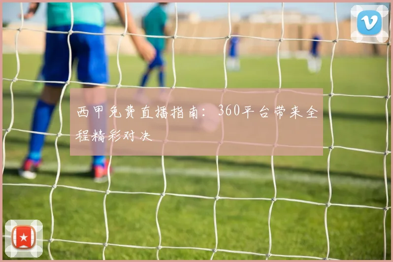 西甲免费直播指南：360平台带来全程精彩对决