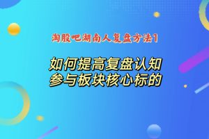 淘股吧湖南人复盘方法1：如何提高复盘认知，参与板块核心标的-股民知识园