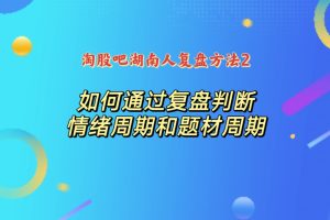 淘股吧湖南人复盘方法2：如何通过复盘判断情绪周期和题材周期-股民知识园