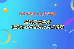 淘股吧湖南人复盘方法5：摆脱交易焦虑，识别风险信号的执行卖点策略-股民知识园