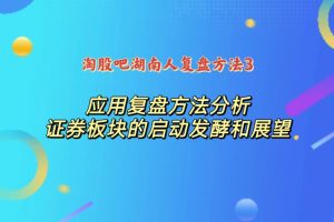 淘股吧湖南人复盘方法3：应用复盘方法分析证券板块的启动发酵和展望-股民知识园