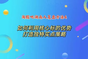 淘股吧湖南人复盘方法4：如何利用核心标的优势打造独门买点策略-股民知识园