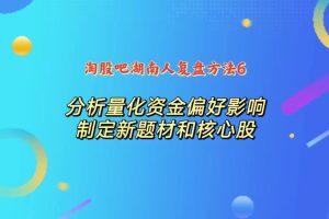 淘股吧湖南人复盘方法6：分析量化资金的偏好影响，制定新题材和核心股的应对策略-股民知识园