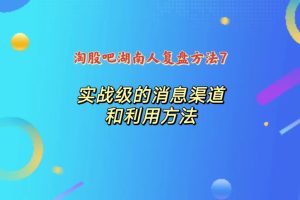 淘股吧湖南人湖南人复盘7：实战级的消息渠道和利用方法-股民知识园